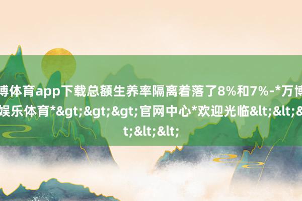 万博体育app下载总额生养率隔离着落了8%和7%-*万博在线娱乐体育*>>>官网中心*欢迎光临<<<