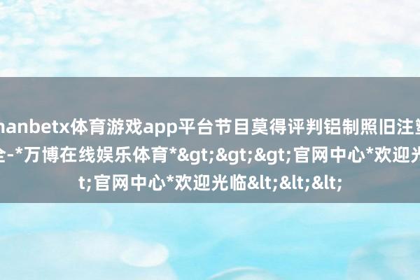 manbetx体育游戏app平台节目莫得评判铝制照旧注塑件尾门谁更安全-*万博在线娱乐体育*>>>官网中心*欢迎光临<<<