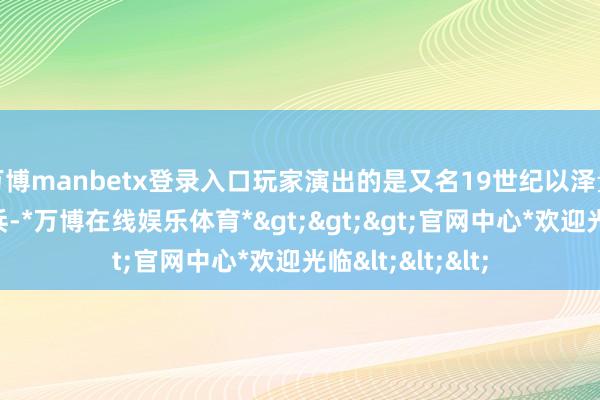 万博manbetx登录入口玩家演出的是又名19世纪以泽量尸的拿破仑士兵-*万博在线娱乐体育*>>>官网中心*欢迎光临<<<