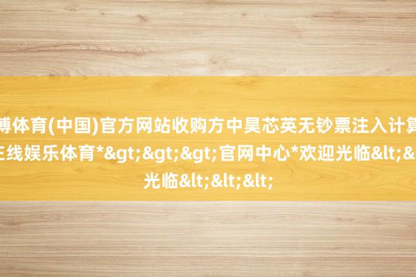 万博体育(中国)官方网站收购方中昊芯英无钞票注入计算-*万博在线娱乐体育*>>>官网中心*欢迎光临<<<