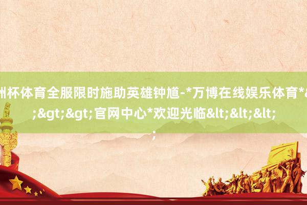 欧洲杯体育全服限时施助英雄钟馗-*万博在线娱乐体育*>>>官网中心*欢迎光临<<<