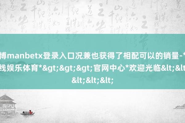 万博manbetx登录入口况兼也获得了相配可以的销量-*万博在线娱乐体育*>>>官网中心*欢迎光临<<<