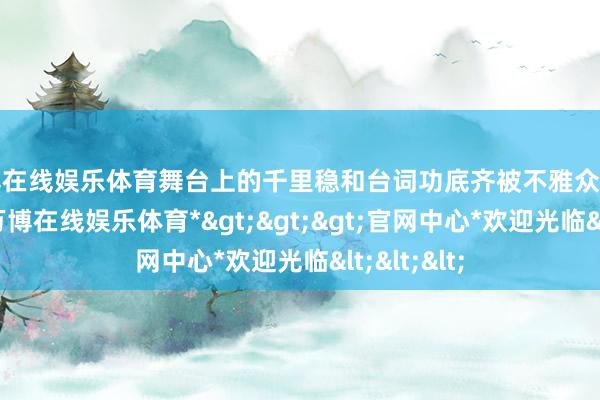 万博在线娱乐体育舞台上的千里稳和台词功底齐被不雅众和业内夸过-*万博在线娱乐体育*>>>官网中心*欢迎光临<<<