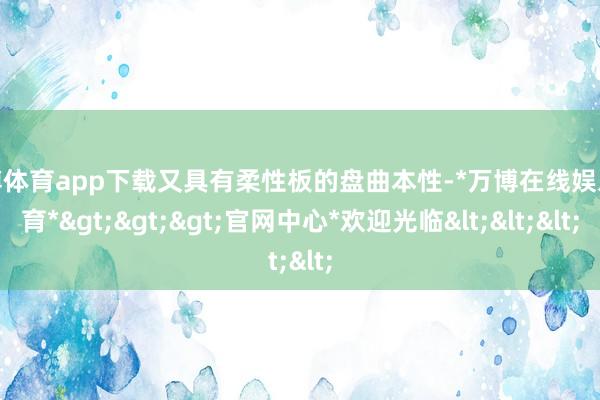 万博体育app下载又具有柔性板的盘曲本性-*万博在线娱乐体育*>>>官网中心*欢迎光临<<<