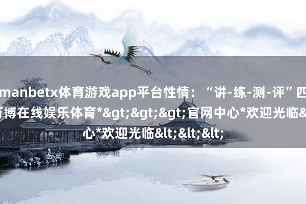 manbetx体育游戏app平台性情：“讲-练-测-评”四位一体-*万博在线娱乐体育*>>>官网中心*欢迎光临<<<
