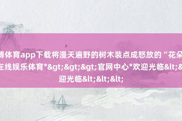 万博体育app下载将漫天遍野的树木装点成怒放的“花朵”-*万博在线娱乐体育*>>>官网中心*欢迎光临<<<