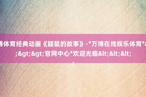 万博体育经典动画《鼹鼠的故事》-*万博在线娱乐体育*>>>官网中心*欢迎光临<<<