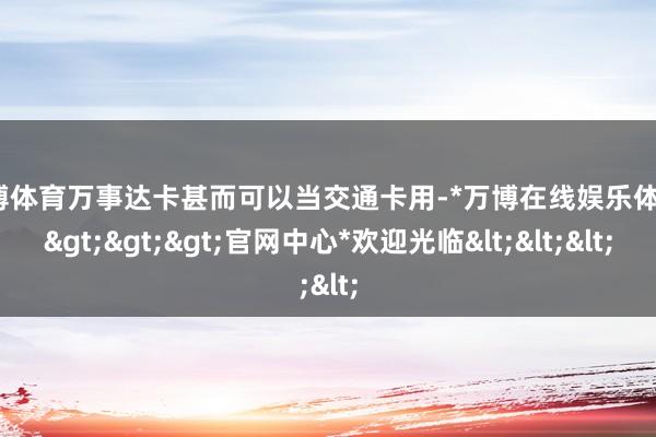 万博体育万事达卡甚而可以当交通卡用-*万博在线娱乐体育*>>>官网中心*欢迎光临<<<