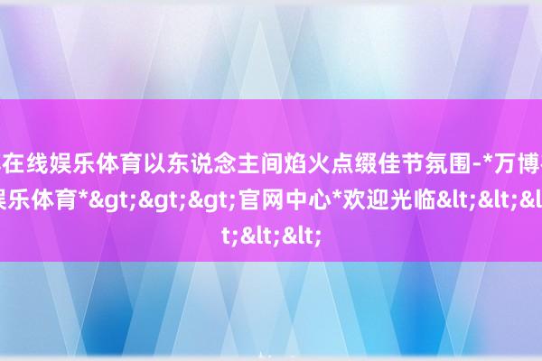 万博在线娱乐体育以东说念主间焰火点缀佳节氛围-*万博在线娱乐体育*>>>官网中心*欢迎光临<<<