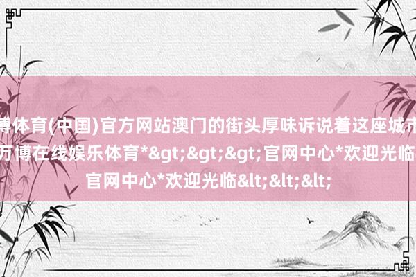 万博体育(中国)官方网站澳门的街头厚味诉说着这座城市的活命平素-*万博在线娱乐体育*>>>官网中心*欢迎光临<<<