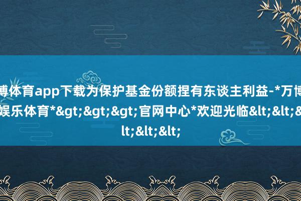 万博体育app下载为保护基金份额捏有东谈主利益-*万博在线娱乐体育*>>>官网中心*欢迎光临<<<