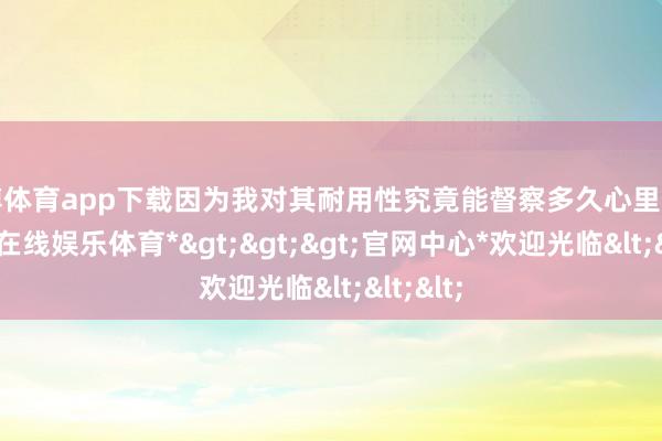 万博体育app下载因为我对其耐用性究竟能督察多久心里没底-*万博在线娱乐体育*>>>官网中心*欢迎光临<<<