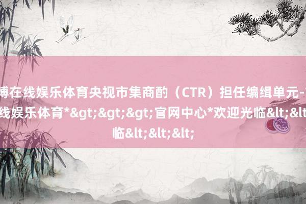 万博在线娱乐体育央视市集商酌（CTR）担任编缉单元-*万博在线娱乐体育*>>>官网中心*欢迎光临<<<
