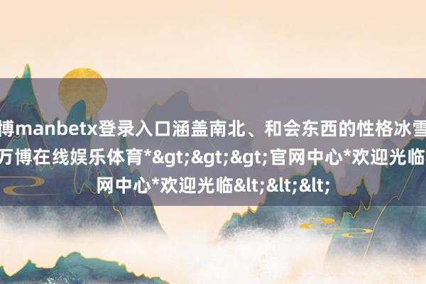 万博manbetx登录入口涵盖南北、和会东西的性格冰雪旅游方向地-*万博在线娱乐体育*>>>官网中心*欢迎光临<<<