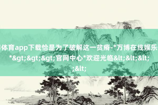万博体育app下载恰是为了破解这一贫瘠-*万博在线娱乐体育*>>>官网中心*欢迎光临<<<