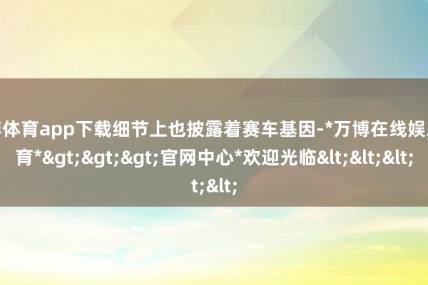 万博体育app下载细节上也披露着赛车基因-*万博在线娱乐体育*>>>官网中心*欢迎光临<<<