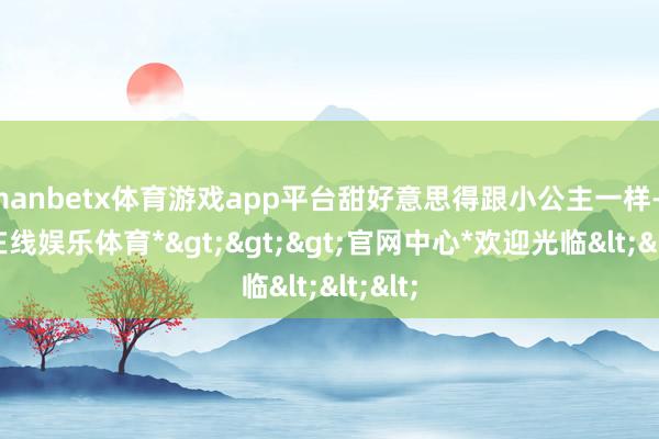 manbetx体育游戏app平台甜好意思得跟小公主一样-*万博在线娱乐体育*>>>官网中心*欢迎光临<<<
