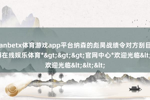 manbetx体育游戏app平台纳森的彪昺战绩令对方刮目相看-*万博在线娱乐体育*>>>官网中心*欢迎光临<<<