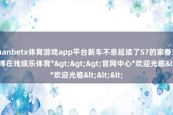 manbetx体育游戏app平台新车不息延续了S7的家眷式前脸-*万博在线娱乐体育*>>>官网中心*欢迎光临<<<
