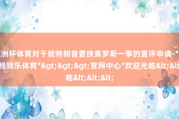 欧洲杯体育　　对于就特朗普要挟索罗斯一事的置评申请-*万博在线娱乐体育*>>>官网中心*欢迎光临<<<