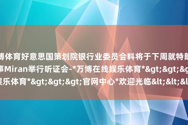 万博体育好意思国策划院银行业委员会料将于下周就特朗普提名的好意思联储理事Miran举行听证会-*万博在线娱乐体育*>>>官网中心*欢迎光临<<<