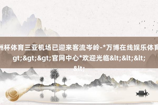 欧洲杯体育三亚机场已迎来客流岑岭-*万博在线娱乐体育*>>>官网中心*欢迎光临<<<