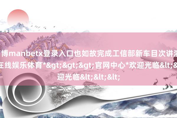 万博manbetx登录入口也如故完成工信部新车目次讲演-*万博在线娱乐体育*>>>官网中心*欢迎光临<<<