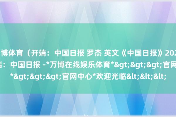万博体育（开端：中国日报 罗杰 英文《中国日报》2025年1月10日8版） 开端：中国日报 -*万博在线娱乐体育*>>>官网中心*欢迎光临<<<