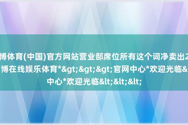 万博体育(中国)官方网站营业部席位所有这个词净卖出2.85亿元-*万博在线娱乐体育*>>>官网中心*欢迎光临<<<