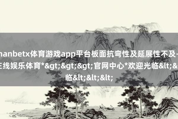 manbetx体育游戏app平台板面抗弯性及延展性不及-*万博在线娱乐体育*>>>官网中心*欢迎光临<<<
