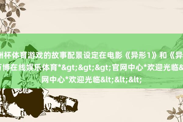 欧洲杯体育游戏的故事配景设定在电影《异形1》和《异形2》之间-*万博在线娱乐体育*>>>官网中心*欢迎光临<<<