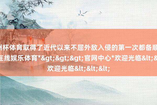 欧洲杯体育取得了近代以来不屈外敌入侵的第一次都备顺利-*万博在线娱乐体育*>>>官网中心*欢迎光临<<<