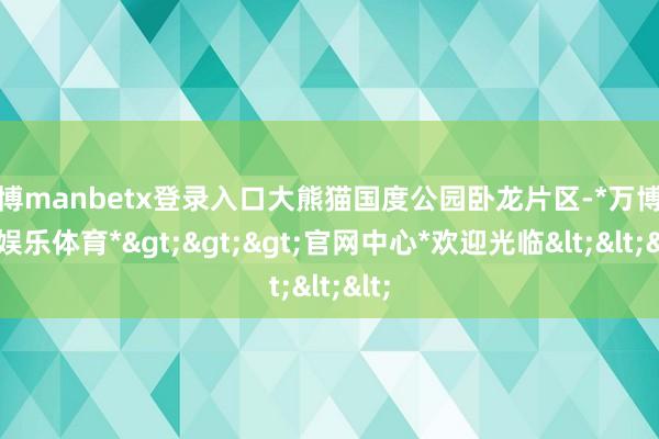 万博manbetx登录入口大熊猫国度公园卧龙片区-*万博在线娱乐体育*>>>官网中心*欢迎光临<<<