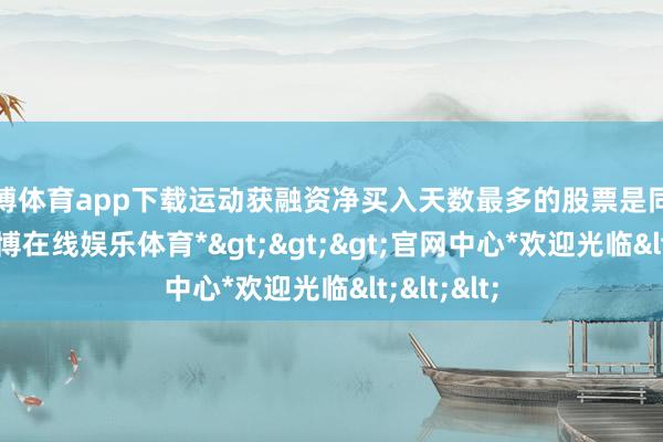 万博体育app下载运动获融资净买入天数最多的股票是同方股份-*万博在线娱乐体育*>>>官网中心*欢迎光临<<<