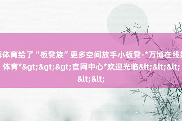 万博体育给了“板凳族”更多空间放手小板凳-*万博在线娱乐体育*>>>官网中心*欢迎光临<<<
