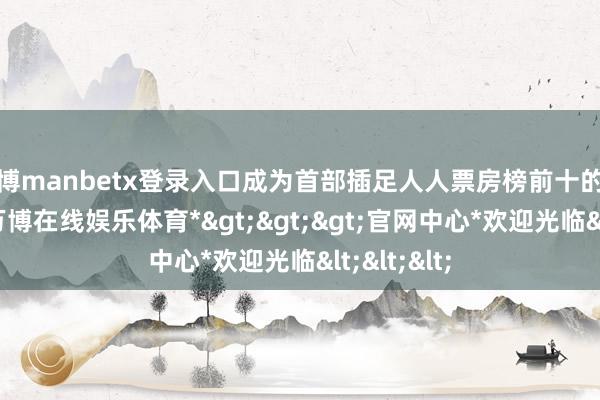 万博manbetx登录入口成为首部插足人人票房榜前十的亚洲电影-*万博在线娱乐体育*>>>官网中心*欢迎光临<<<