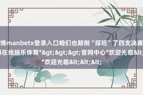 万博manbetx登录入口咱们也颠倒“探班”了四支决赛战队-*万博在线娱乐体育*>>>官网中心*欢迎光临<<<