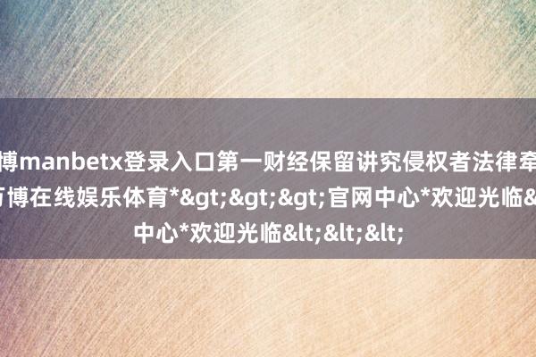 万博manbetx登录入口第一财经保留讲究侵权者法律牵累的权柄-*万博在线娱乐体育*>>>官网中心*欢迎光临<<<