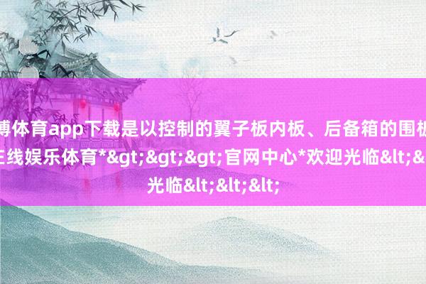 万博体育app下载是以控制的翼子板内板、后备箱的围板-*万博在线娱乐体育*>>>官网中心*欢迎光临<<<