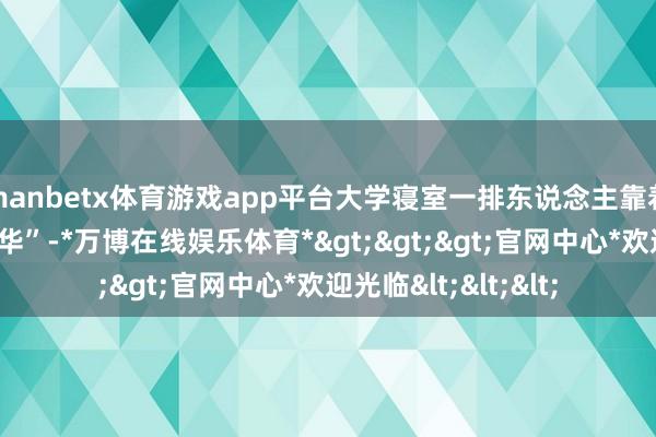 manbetx体育游戏app平台大学寝室一排东说念主靠着床头刷“剪刀版精华”-*万博在线娱乐体育*>>>官网中心*欢迎光临<<<