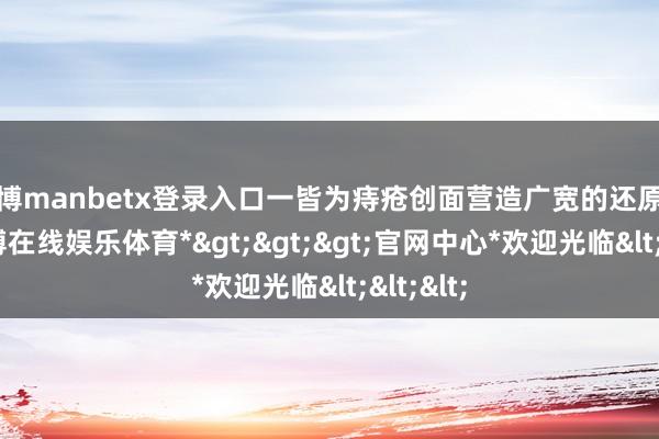万博manbetx登录入口一皆为痔疮创面营造广宽的还原环境-*万博在线娱乐体育*>>>官网中心*欢迎光临<<<