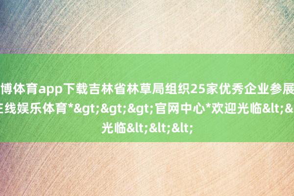 万博体育app下载吉林省林草局组织25家优秀企业参展-*万博在线娱乐体育*>>>官网中心*欢迎光临<<<