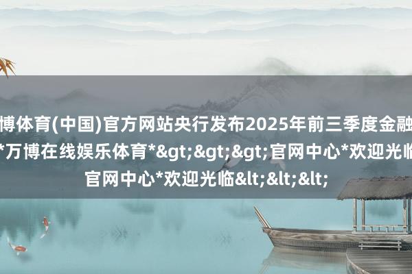 万博体育(中国)官方网站央行发布2025年前三季度金融统计数据文牍-*万博在线娱乐体育*>>>官网中心*欢迎光临<<<