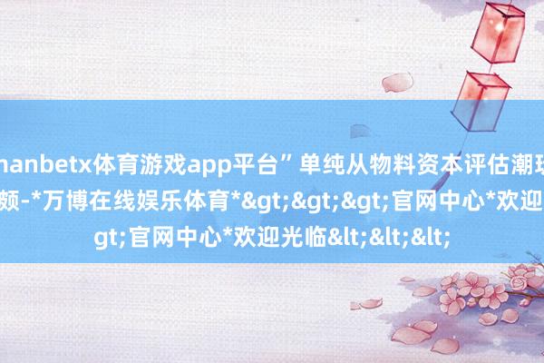 manbetx体育游戏app平台”单纯从物料资本评估潮玩价值可能失之偏颇-*万博在线娱乐体育*>>>官网中心*欢迎光临<<<