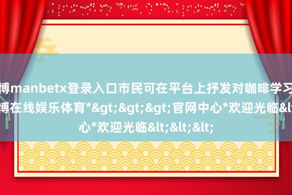 万博manbetx登录入口市民可在平台上抒发对咖啡学习的酷爱-*万博在线娱乐体育*>>>官网中心*欢迎光临<<<
