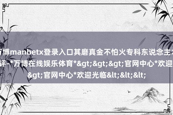 万博manbetx登录入口其磨真金不怕火专科东说念主才培养质料广受好评-*万博在线娱乐体育*>>>官网中心*欢迎光临<<<
