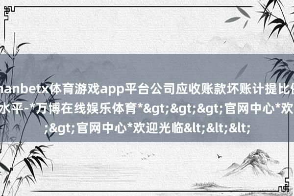 manbetx体育游戏app平台公司应收账款坏账计提比例却处于同业业较高水平-*万博在线娱乐体育*>>>官网中心*欢迎光临<<<
