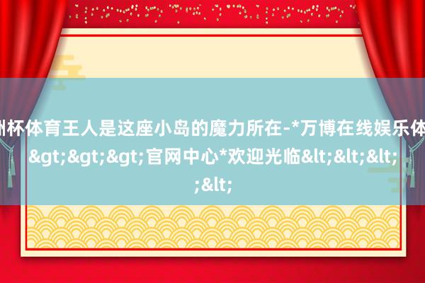 欧洲杯体育王人是这座小岛的魔力所在-*万博在线娱乐体育*>>>官网中心*欢迎光临<<<