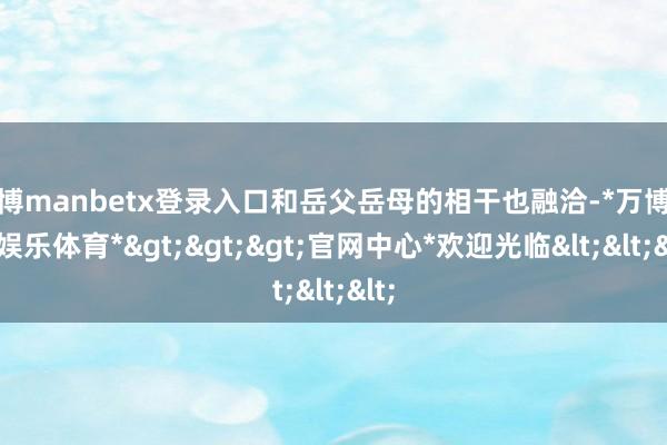 万博manbetx登录入口和岳父岳母的相干也融洽-*万博在线娱乐体育*>>>官网中心*欢迎光临<<<