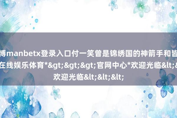 万博manbetx登录入口付一笑曾是锦绣国的神箭手和皆尉-*万博在线娱乐体育*>>>官网中心*欢迎光临<<<